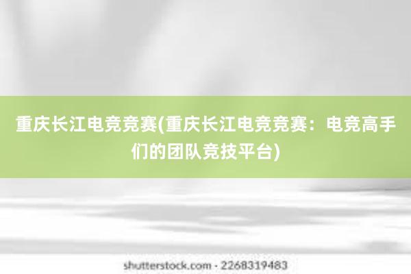 重庆长江电竞竞赛(重庆长江电竞竞赛：电竞高手们的团队竞技平台)