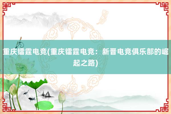 重庆镭霆电竞(重庆镭霆电竞：新晋电竞俱乐部的崛起之路)