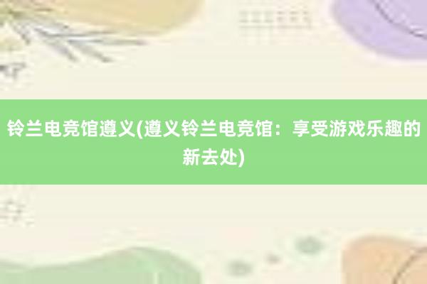 铃兰电竞馆遵义(遵义铃兰电竞馆：享受游戏乐趣的新去处)