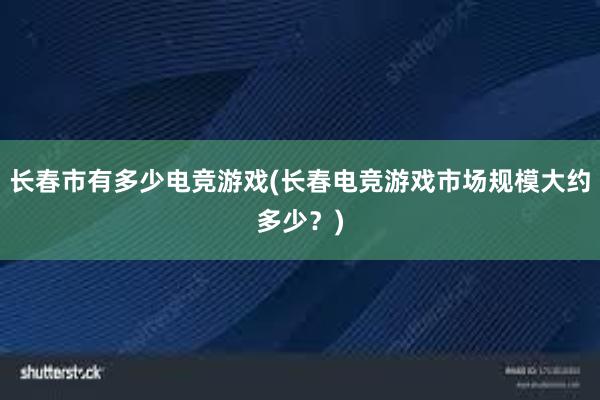 长春市有多少电竞游戏(长春电竞游戏市场规模大约多少？)