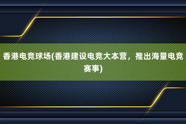 香港电竞球场(香港建设电竞大本营，推出海量电竞赛事)