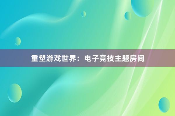 重塑游戏世界：电子竞技主题房间