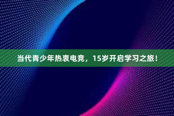 当代青少年热衷电竞，15岁开启学习之旅！