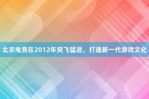 北京电竞在2012年突飞猛进，打造新一代游戏文化