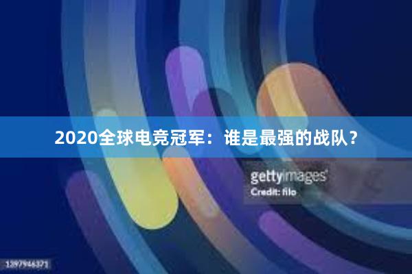 2020全球电竞冠军：谁是最强的战队？