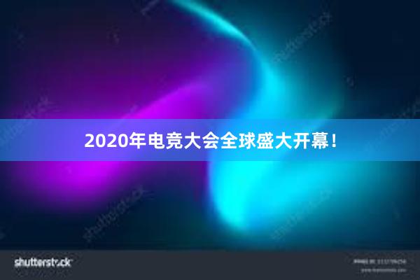 2020年电竞大会全球盛大开幕！