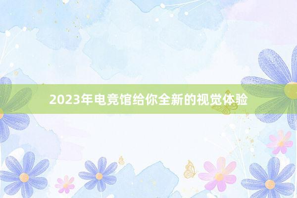 2023年电竞馆给你全新的视觉体验