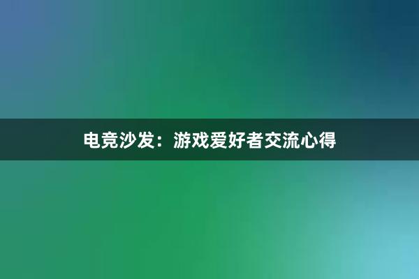 电竞沙发：游戏爱好者交流心得