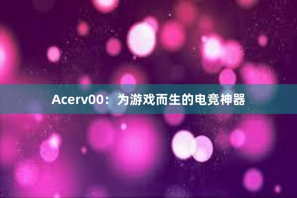 Acerv00：为游戏而生的电竞神器