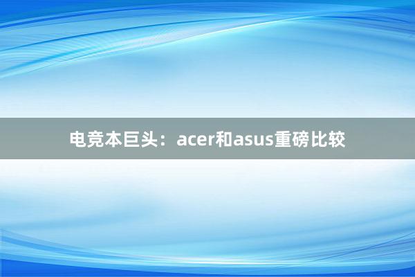 电竞本巨头：acer和asus重磅比较