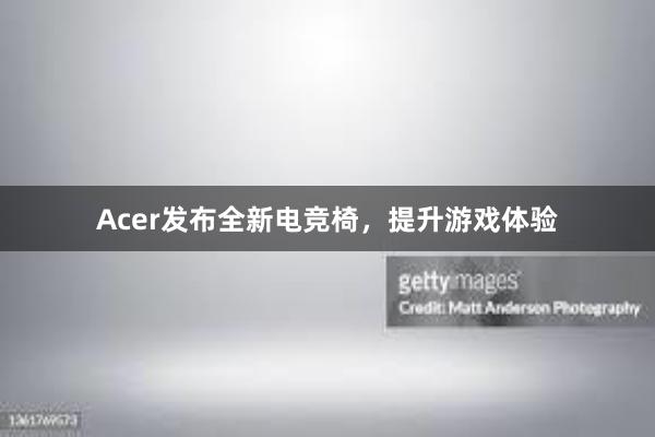 Acer发布全新电竞椅，提升游戏体验