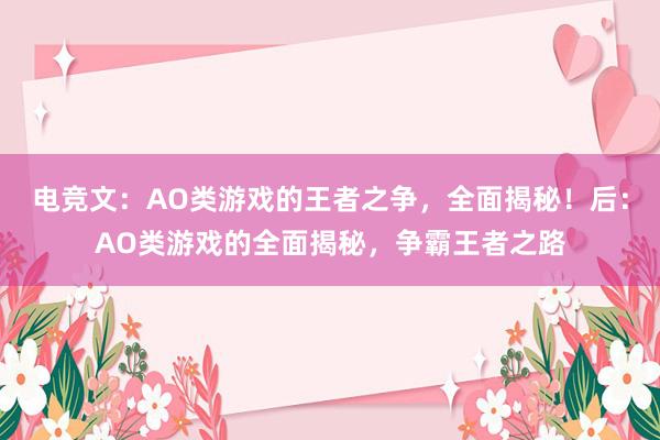 电竞文：AO类游戏的王者之争，全面揭秘！后：AO类游戏的全面揭秘，争霸王者之路