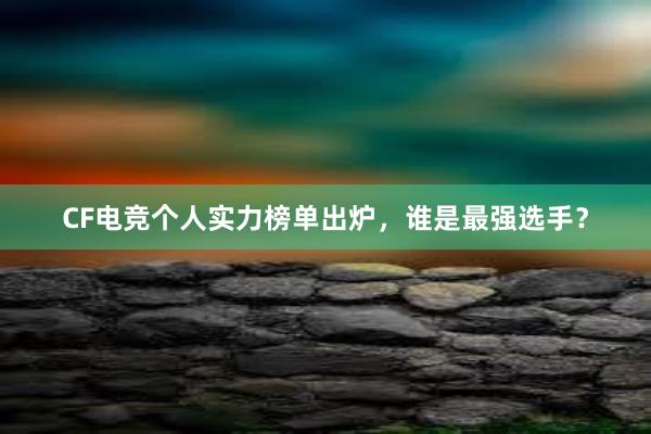 CF电竞个人实力榜单出炉，谁是最强选手？