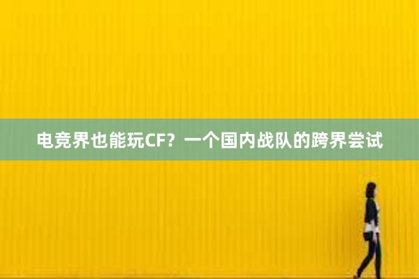 电竞界也能玩CF？一个国内战队的跨界尝试