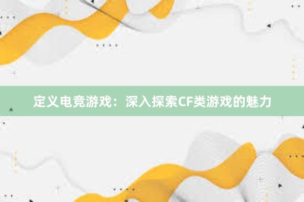 定义电竞游戏：深入探索CF类游戏的魅力