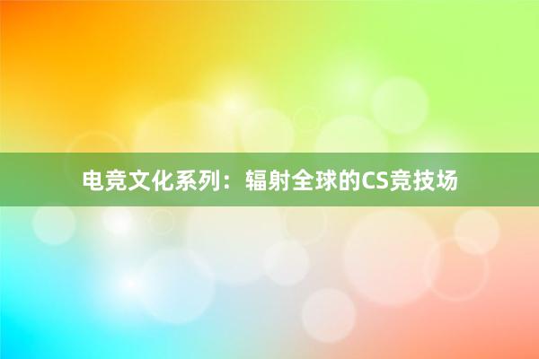 电竞文化系列：辐射全球的CS竞技场