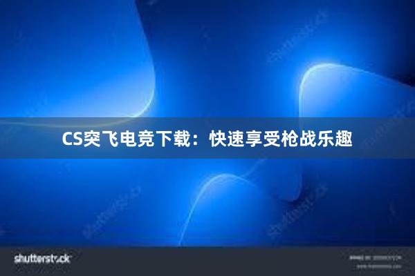 CS突飞电竞下载：快速享受枪战乐趣