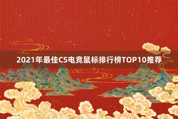 2021年最佳CS电竞鼠标排行榜TOP10推荐