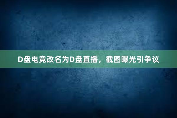 D盘电竞改名为D盘直播，截图曝光引争议