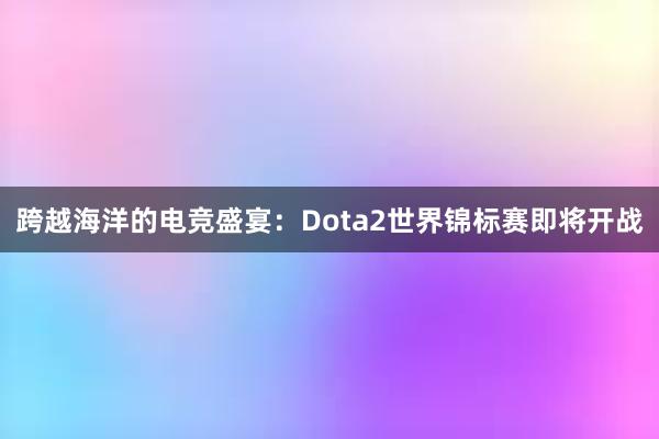 跨越海洋的电竞盛宴：Dota2世界锦标赛即将开战