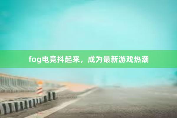 fog电竞抖起来，成为最新游戏热潮