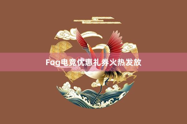 Fog电竞优惠礼券火热发放