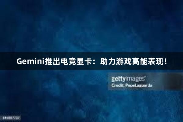 Gemini推出电竞显卡：助力游戏高能表现！