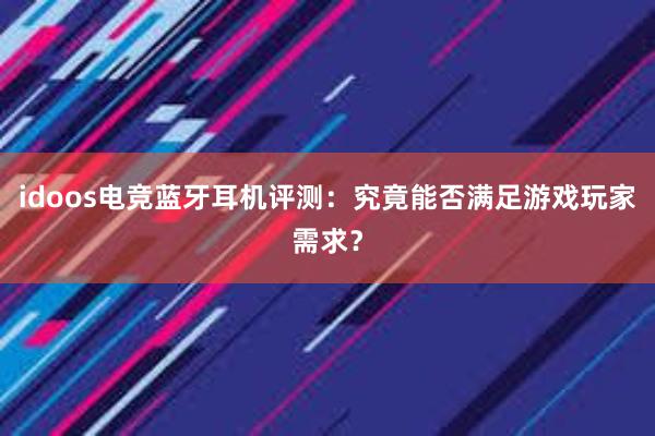 idoos电竞蓝牙耳机评测：究竟能否满足游戏玩家需求？