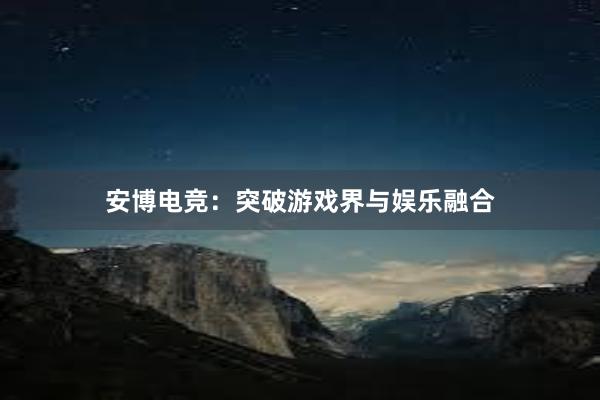 安博电竞：突破游戏界与娱乐融合