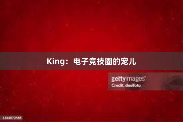 King：电子竞技圈的宠儿