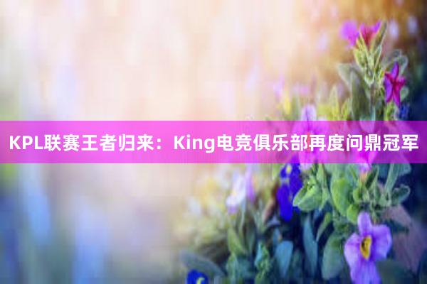 KPL联赛王者归来：King电竞俱乐部再度问鼎冠军