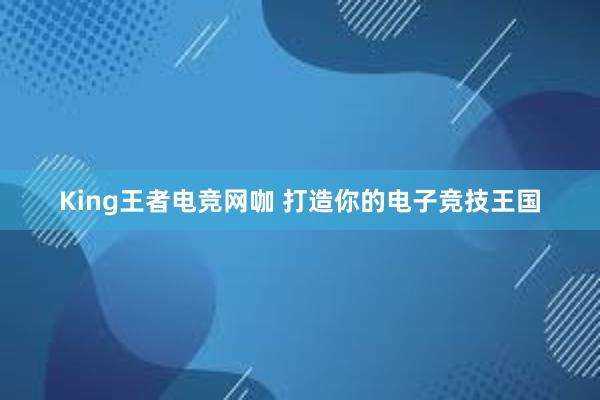 King王者电竞网咖 打造你的电子竞技王国