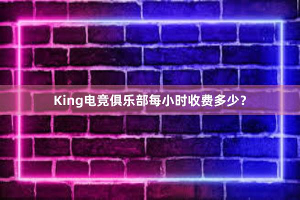 King电竞俱乐部每小时收费多少？