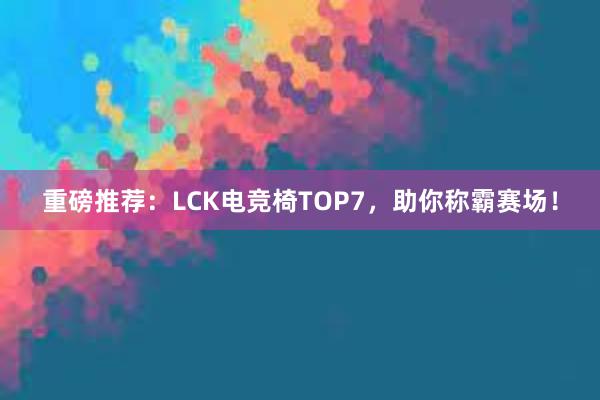 重磅推荐：LCK电竞椅TOP7，助你称霸赛场！