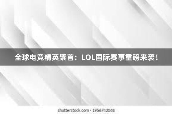 全球电竞精英聚首：LOL国际赛事重磅来袭！