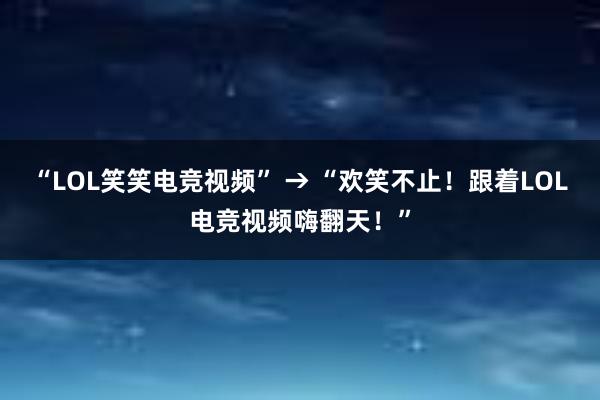 “LOL笑笑电竞视频” → “欢笑不止！跟着LOL电竞视频嗨翻天！”