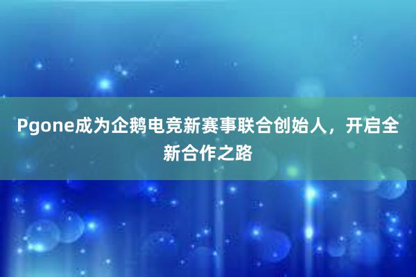 Pgone成为企鹅电竞新赛事联合创始人，开启全新合作之路