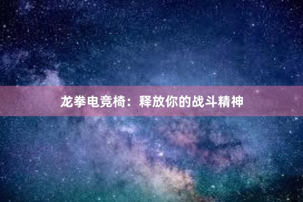 龙拳电竞椅：释放你的战斗精神