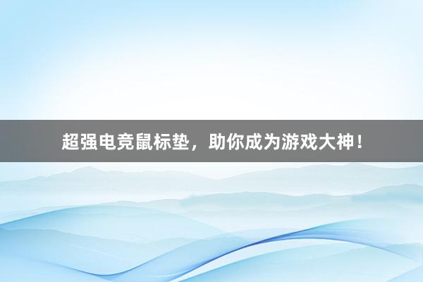 超强电竞鼠标垫，助你成为游戏大神！