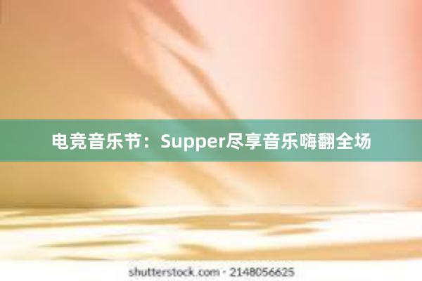 电竞音乐节：Supper尽享音乐嗨翻全场