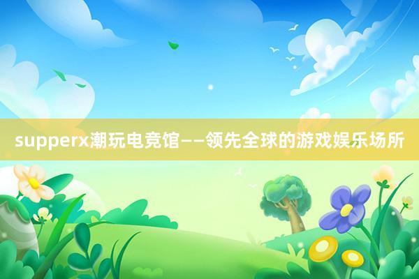 supperx潮玩电竞馆——领先全球的游戏娱乐场所