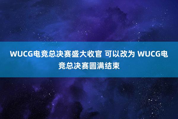 WUCG电竞总决赛盛大收官 可以改为 WUCG电竞总决赛圆满结束