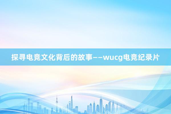 探寻电竞文化背后的故事——wucg电竞纪录片