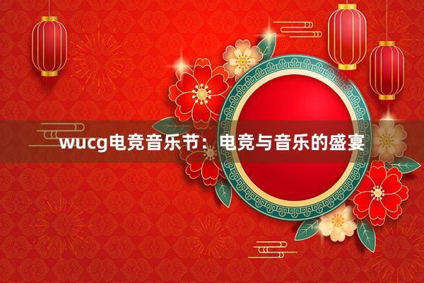 wucg电竞音乐节：电竞与音乐的盛宴