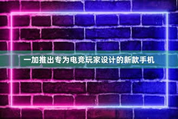 一加推出专为电竞玩家设计的新款手机