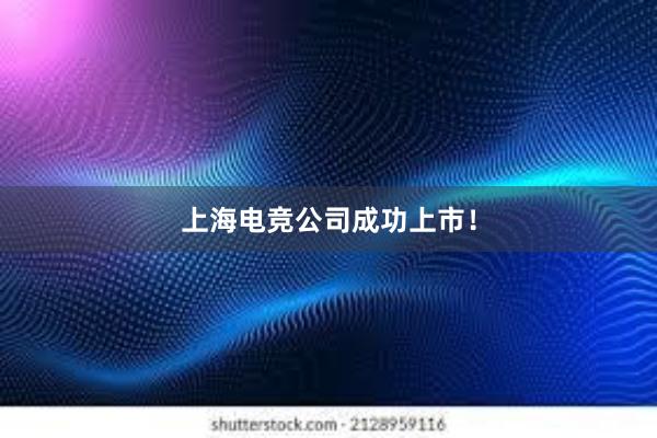 上海电竞公司成功上市！