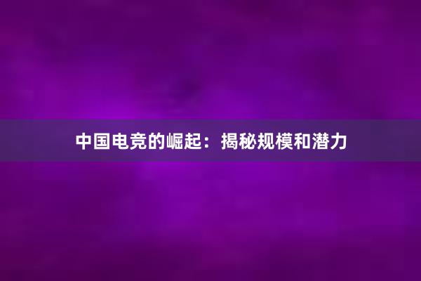 中国电竞的崛起：揭秘规模和潜力