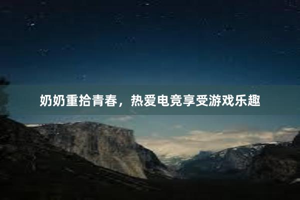 奶奶重拾青春，热爱电竞享受游戏乐趣