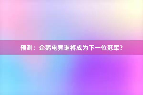 预测：企鹅电竞谁将成为下一位冠军？