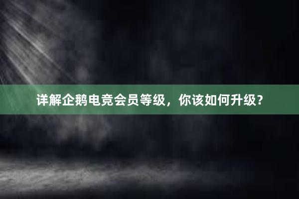 详解企鹅电竞会员等级，你该如何升级？